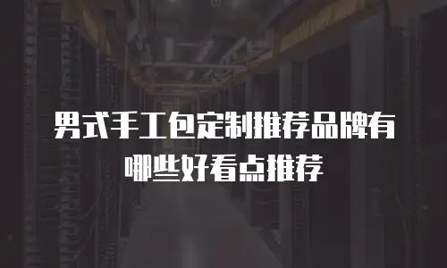 男式手工包定制推荐品牌有哪些好看点推荐