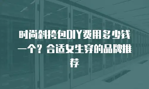 时尚斜挎包DIY费用多少钱一个？合适女生穿的品牌推荐