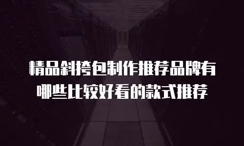 精品斜挎包制作推荐品牌有哪些比较好看的款式推荐