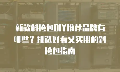 新款斜挎包DIY推荐品牌有哪些？挑选好看又实用的斜挎包指南