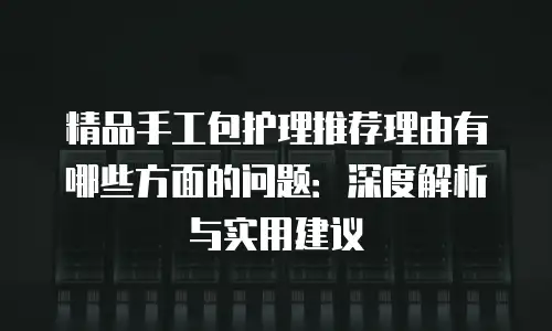 精品手工包护理推荐理由有哪些方面的问题：深度解析与实用建议