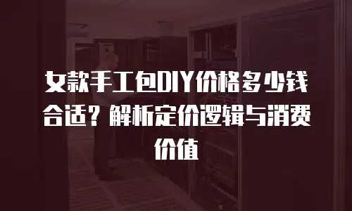 女款手工包DIY价格多少钱合适？解析定价逻辑与消费价值