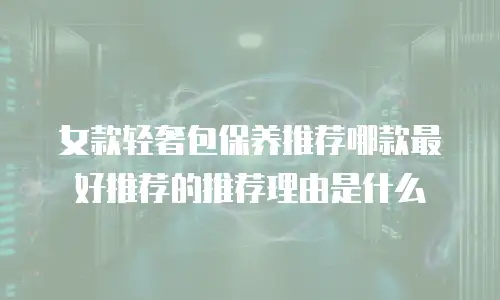 女款轻奢包保养推荐哪款最好推荐的推荐理由是什么