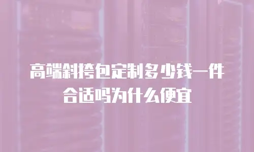 高端斜挎包定制多少钱一件合适吗为什么便宜