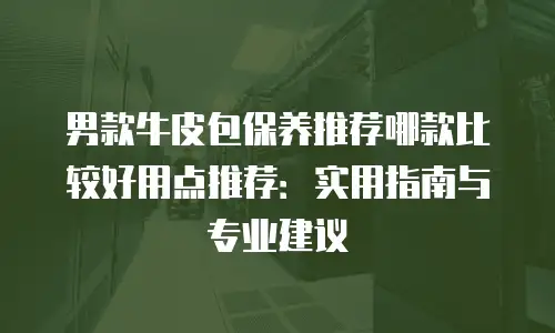 男款牛皮包保养推荐哪款比较好用点推荐：实用指南与专业建议