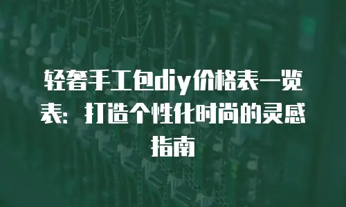 轻奢手工包diy价格表一览表：打造个性化时尚的灵感指南
