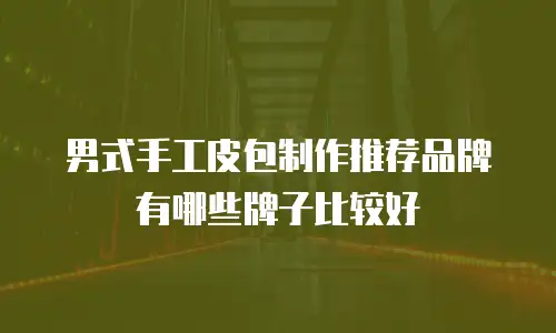 男式手工皮包制作推荐品牌有哪些牌子比较好