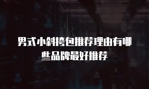 男式小斜挎包推荐理由有哪些品牌最好推荐