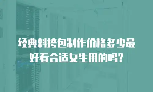 经典斜挎包制作价格多少最好看合适女生用的吗？