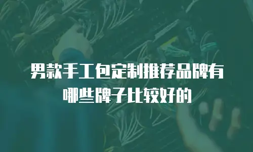 男款手工包定制推荐品牌有哪些牌子比较好的