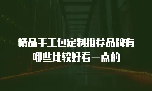 精品手工包定制推荐品牌有哪些比较好看一点的