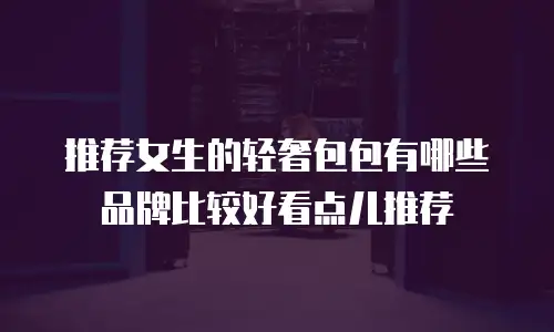 推荐女生的轻奢包包有哪些品牌比较好看点儿推荐