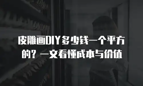皮雕画DIY多少钱一个平方的？一文看懂成本与价值