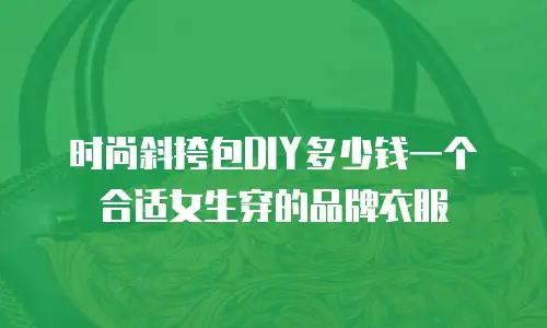 时尚斜挎包DIY多少钱一个合适女生穿的品牌衣服