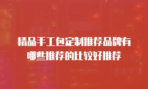 精品手工包定制推荐品牌有哪些推荐的比较好推荐