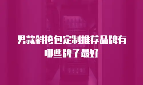 男款斜挎包定制推荐品牌有哪些牌子最好