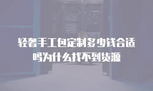 轻奢手工包定制多少钱合适吗为什么找不到货源