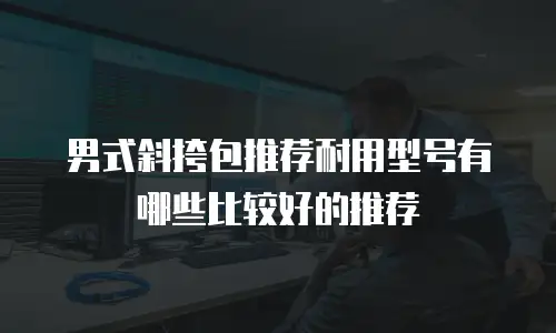 男式斜挎包推荐耐用型号有哪些比较好的推荐