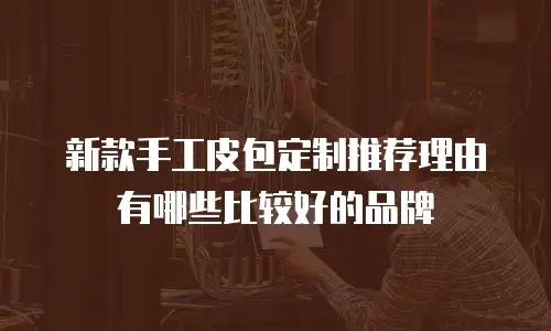 新款手工皮包定制推荐理由有哪些比较好的品牌