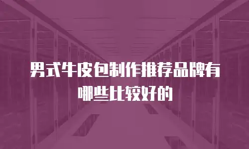 男式牛皮包制作推荐品牌有哪些比较好的