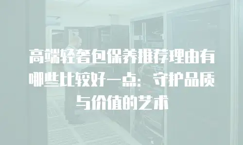 高端轻奢包保养推荐理由有哪些比较好一点：守护品质与价值的艺术