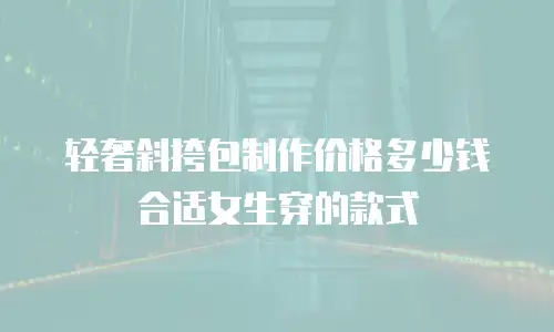 轻奢斜挎包制作价格多少钱合适女生穿的款式