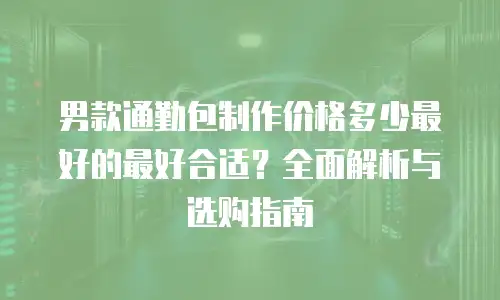 男款通勤包制作价格多少最好的最好合适？全面解析与选购指南