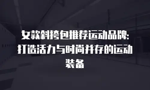 女款斜挎包推荐运动品牌：打造活力与时尚并存的运动装备