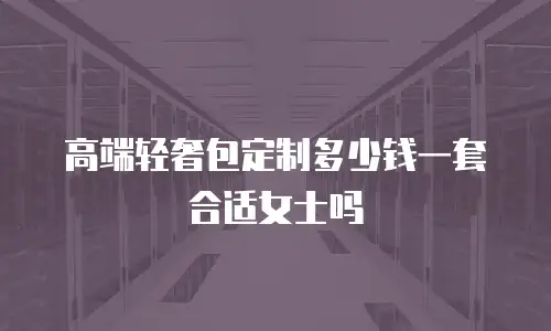 高端轻奢包定制多少钱一套合适女士吗
