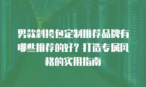 男款斜挎包定制推荐品牌有哪些推荐的好？打造专属风格的实用指南