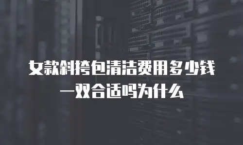 女款斜挎包清洁费用多少钱一双合适吗为什么