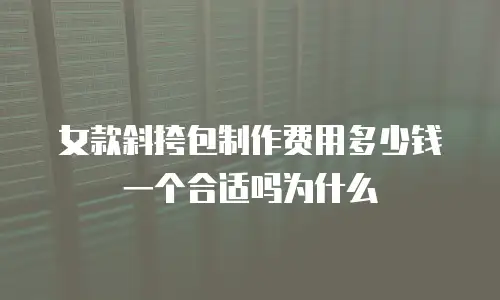 女款斜挎包制作费用多少钱一个合适吗为什么