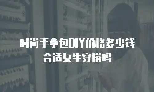 时尚手拿包DIY价格多少钱合适女生穿搭吗