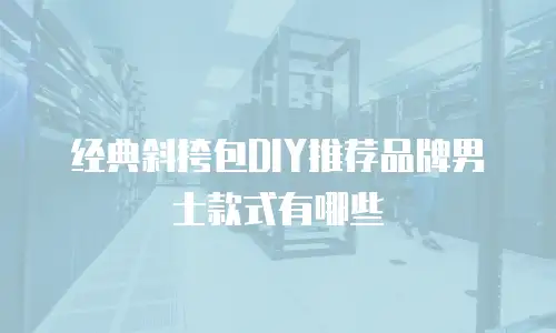 经典斜挎包DIY推荐品牌男士款式有哪些