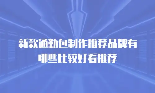 新款通勤包制作推荐品牌有哪些比较好看推荐