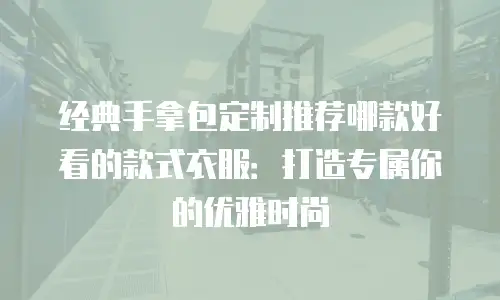 经典手拿包定制推荐哪款好看的款式衣服：打造专属你的优雅时尚