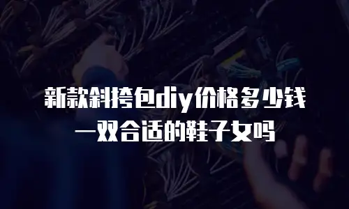新款斜挎包diy价格多少钱一双合适的鞋子女吗