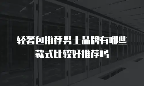 轻奢包推荐男士品牌有哪些款式比较好推荐吗