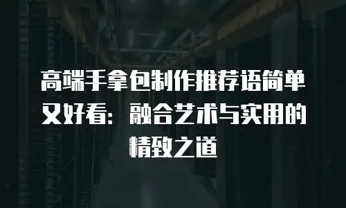 高端手拿包制作推荐语简单又好看：融合艺术与实用的精致之道