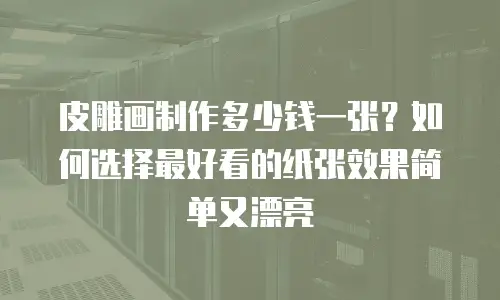 皮雕画制作多少钱一张？如何选择最好看的纸张效果简单又漂亮