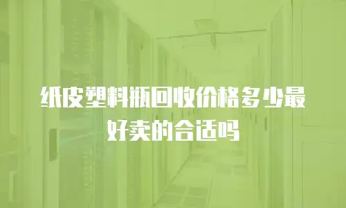 纸皮塑料瓶回收价格多少最好卖的合适吗