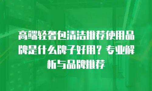 高端轻奢包清洁推荐使用品牌是什么牌子好用？专业解析与品牌推荐