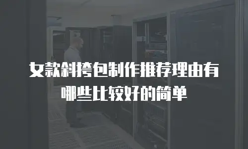 女款斜挎包制作推荐理由有哪些比较好的简单