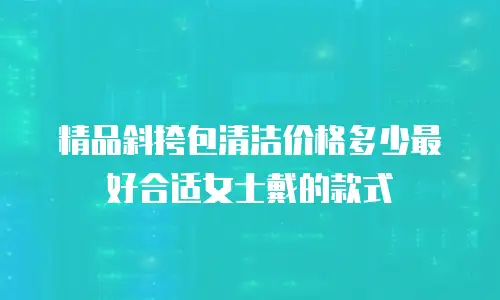 精品斜挎包清洁价格多少最好合适女士戴的款式