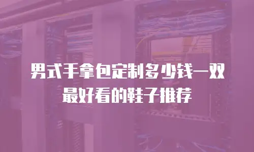 男式手拿包定制多少钱一双最好看的鞋子推荐