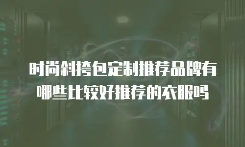 时尚斜挎包定制推荐品牌有哪些比较好推荐的衣服吗