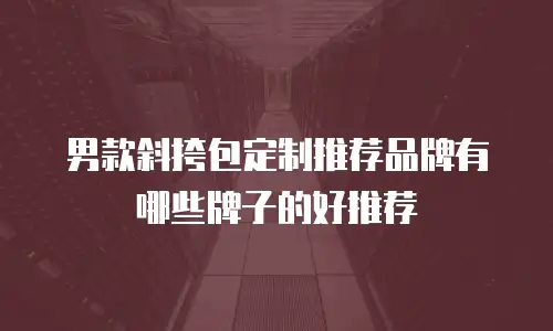 男款斜挎包定制推荐品牌有哪些牌子的好推荐