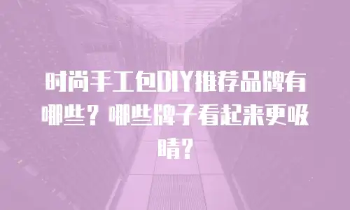 时尚手工包DIY推荐品牌有哪些？哪些牌子看起来更吸睛？