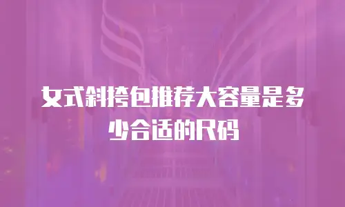女式斜挎包推荐大容量是多少合适的尺码