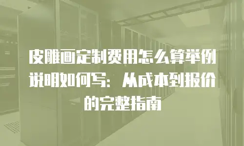 皮雕画定制费用怎么算举例说明如何写：从成本到报价的完整指南